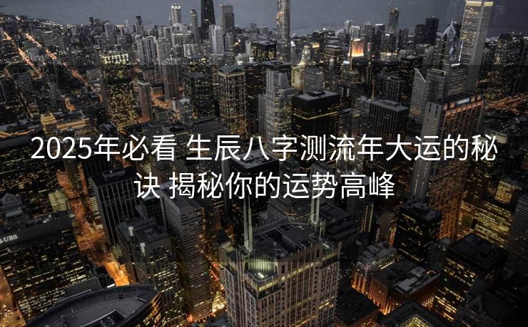 2025年必看 生辰八字测流年大运的秘诀 揭秘你的运势高峰