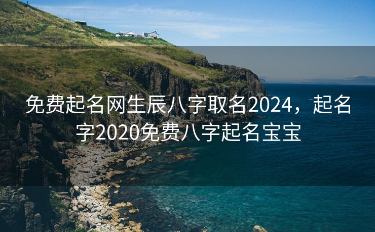 免费起名网生辰八字取名2024，起名字2020免费八字起名宝宝