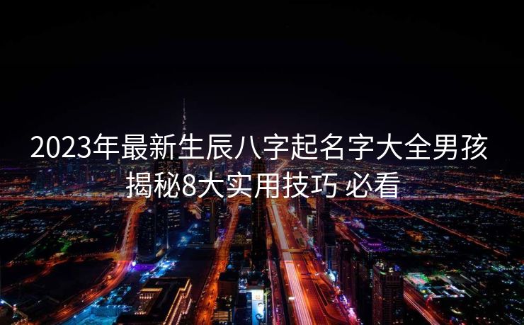 2023年最新生辰八字起名字大全男孩 揭秘8大实用技巧 必看