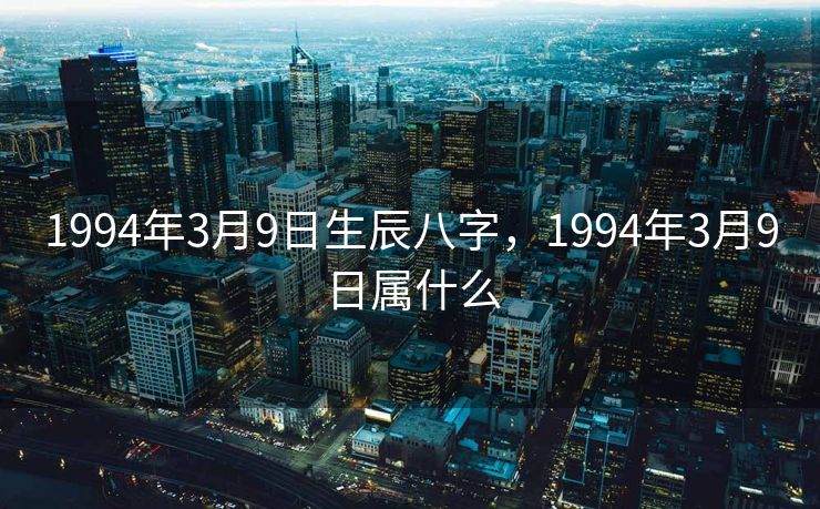 1994年3月9日生辰八字，1994年3月9日属什么