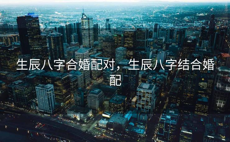 生辰八字合婚配对，生辰八字结合婚配
