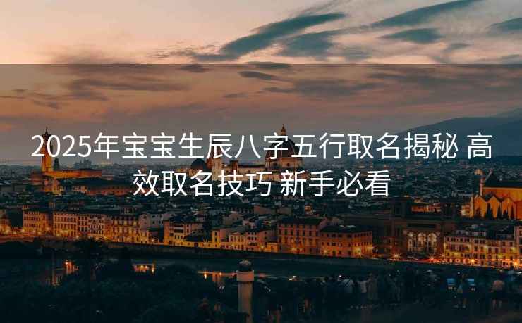 2025年宝宝生辰八字五行取名揭秘 高效取名技巧 新手必看