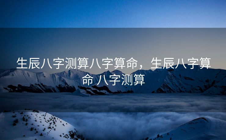 生辰八字测算八字算命，生辰八字算命 八字测算