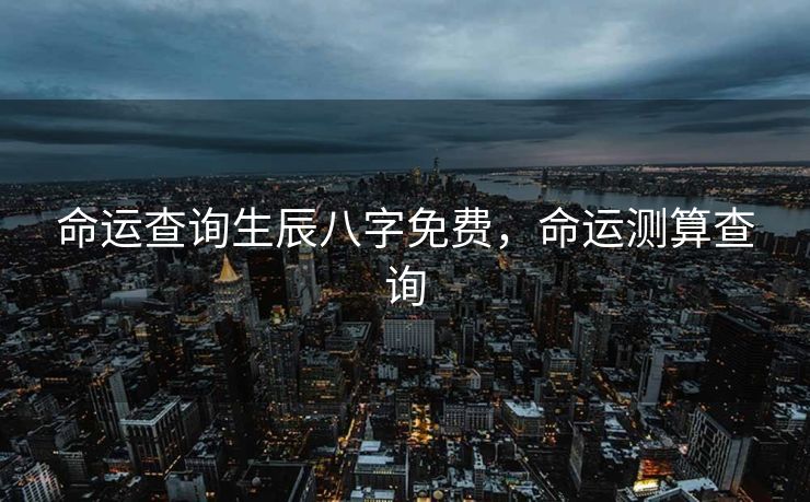 命运查询生辰八字免费，命运测算查询
