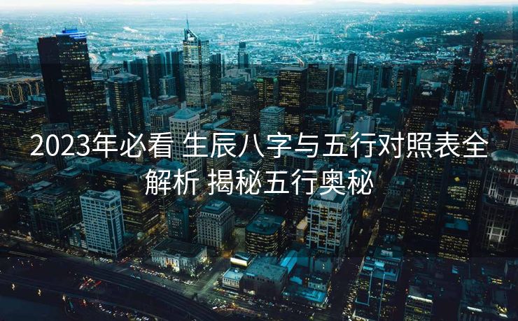 2023年必看 生辰八字与五行对照表全解析 揭秘五行奥秘