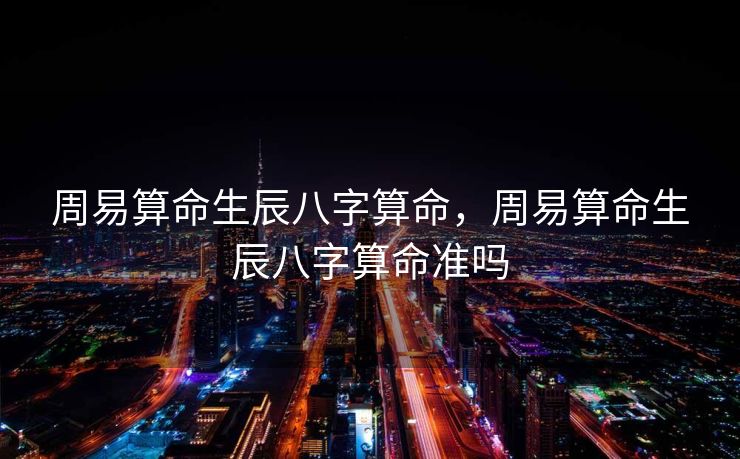 周易算命生辰八字算命，周易算命生辰八字算命准吗