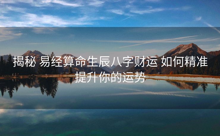 揭秘 易经算命生辰八字财运 如何精准提升你的运势