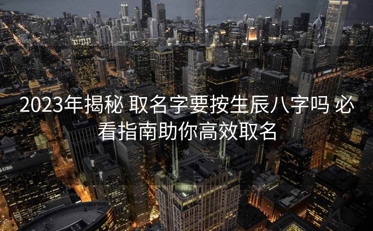 2023年揭秘 取名字要按生辰八字吗 必看指南助你高效取名