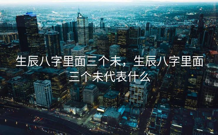 生辰八字里面三个未，生辰八字里面三个未代表什么