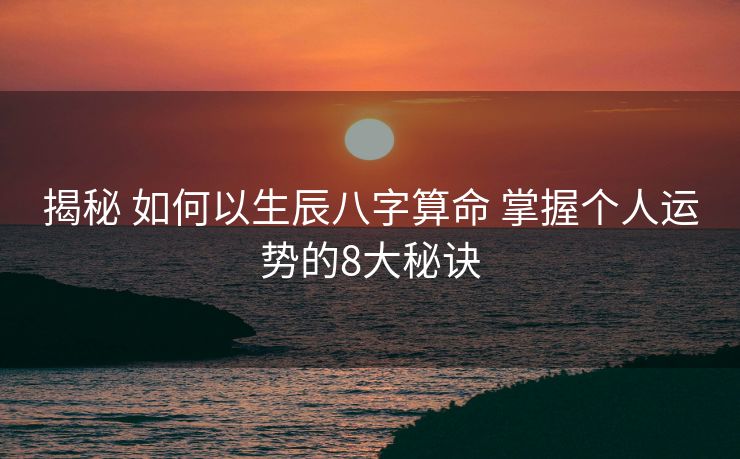 揭秘 如何以生辰八字算命 掌握个人运势的8大秘诀