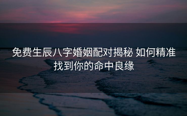 免费生辰八字婚姻配对揭秘 如何精准找到你的命中良缘