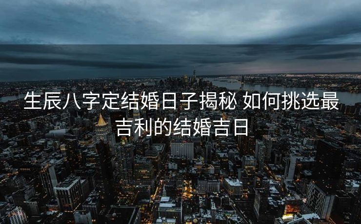 生辰八字定结婚日子揭秘 如何挑选最吉利的结婚吉日