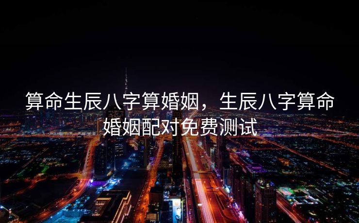 算命生辰八字算婚姻，生辰八字算命婚姻配对免费测试