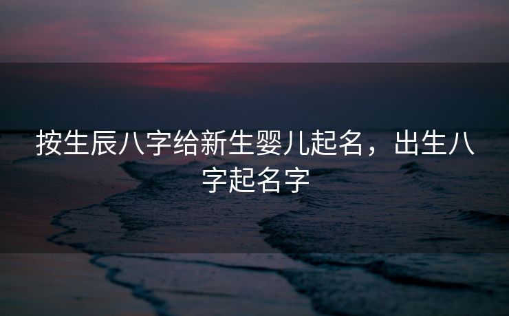 按生辰八字给新生婴儿起名，出生八字起名字