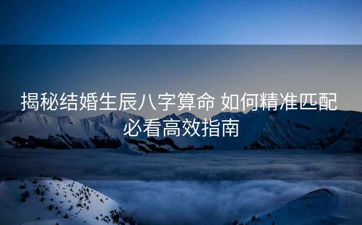 揭秘结婚生辰八字算命 如何精准匹配 必看高效指南
