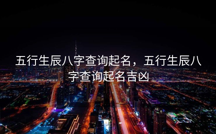 五行生辰八字查询起名，五行生辰八字查询起名吉凶