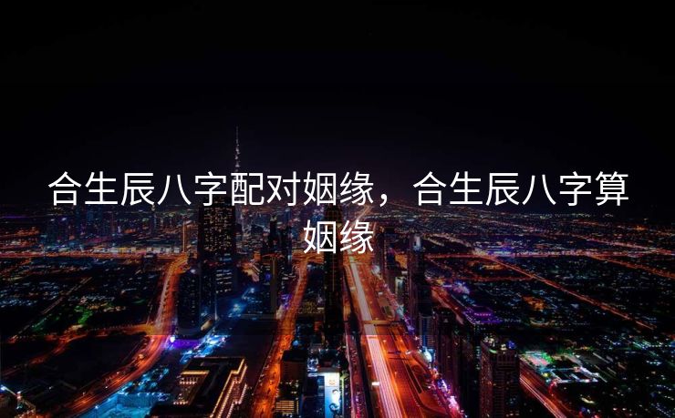 合生辰八字配对姻缘，合生辰八字算姻缘
