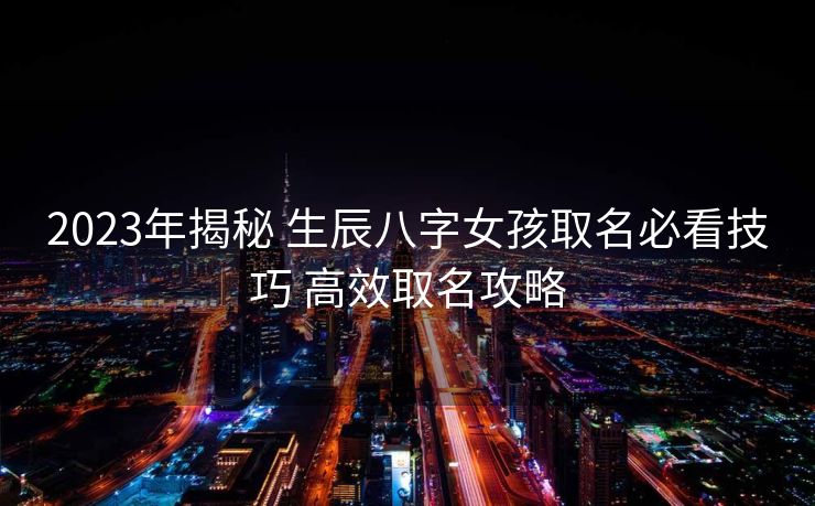 2023年揭秘 生辰八字女孩取名必看技巧 高效取名攻略