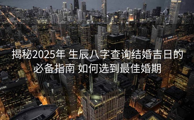 揭秘2025年 生辰八字查询结婚吉日的必备指南 如何选到最佳婚期