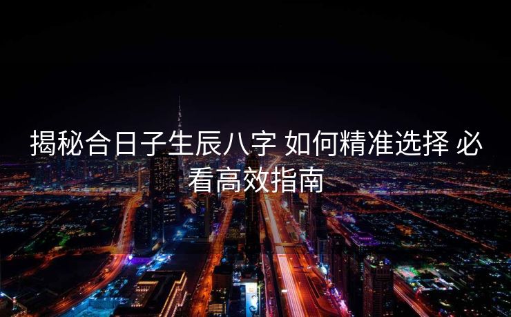揭秘合日子生辰八字 如何精准选择 必看高效指南
