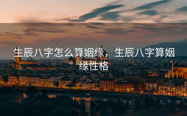 生辰八字怎么算姻缘，生辰八字算姻缘性格