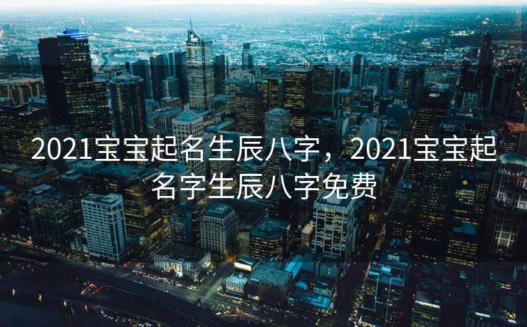 2021宝宝起名生辰八字，2021宝宝起名字生辰八字免费