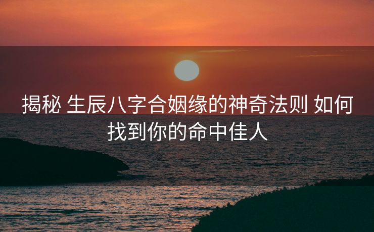 揭秘 生辰八字合姻缘的神奇法则 如何找到你的命中佳人