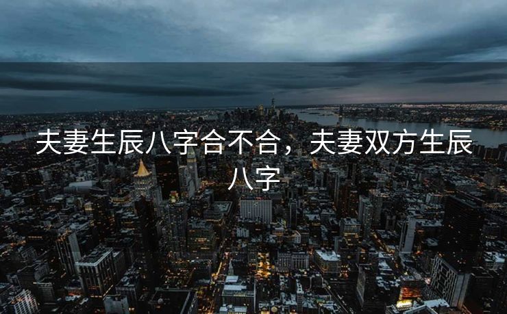 夫妻生辰八字合不合，夫妻双方生辰八字