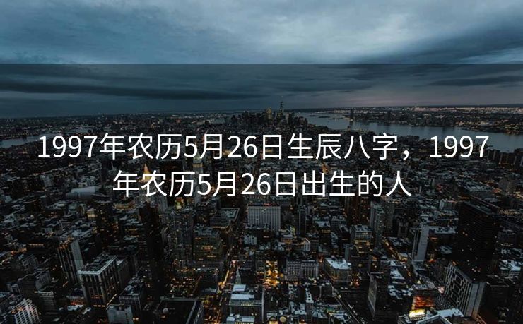 1997年农历5月26日生辰八字，1997年农历5月26日出生的人