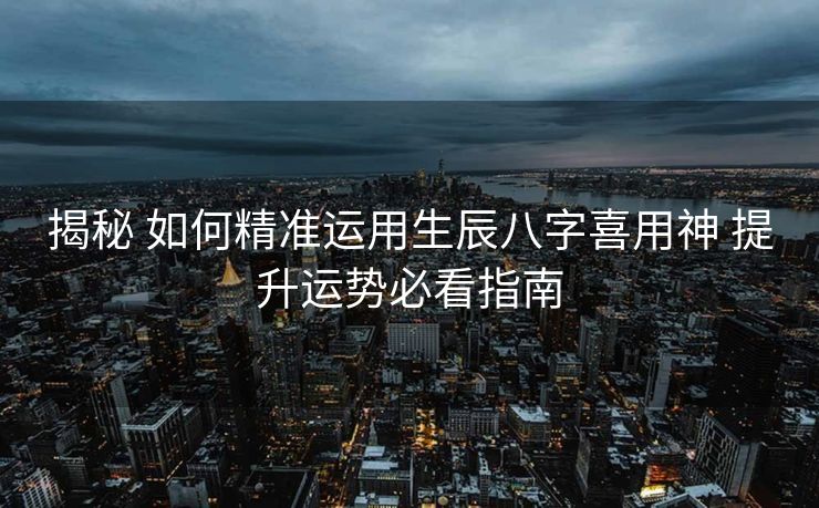 揭秘 如何精准运用生辰八字喜用神 提升运势必看指南