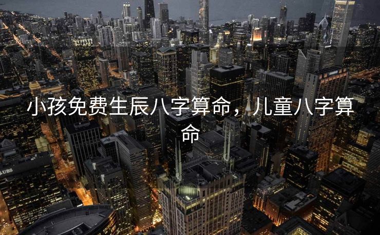 小孩免费生辰八字算命，儿童八字算命