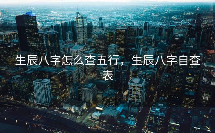 生辰八字怎么查五行，生辰八字自查表
