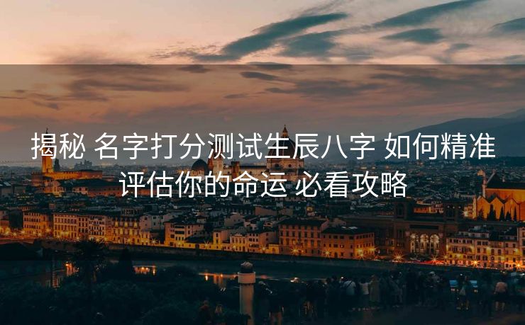 揭秘 名字打分测试生辰八字 如何精准评估你的命运 必看攻略