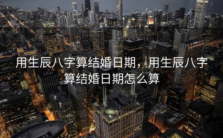 用生辰八字算结婚日期，用生辰八字算结婚日期怎么算
