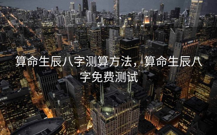 算命生辰八字测算方法，算命生辰八字免费测试