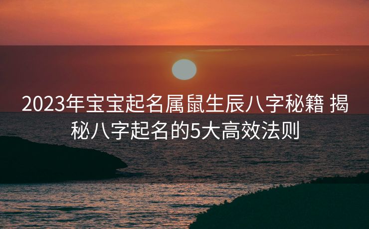 2023年宝宝起名属鼠生辰八字秘籍 揭秘八字起名的5大高效法则