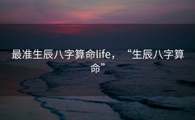 最准生辰八字算命life，“生辰八字算命”
