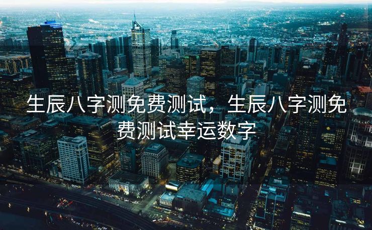 生辰八字测免费测试，生辰八字测免费测试幸运数字