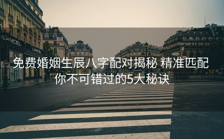 免费婚姻生辰八字配对揭秘 精准匹配 你不可错过的5大秘诀