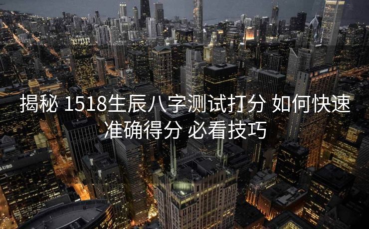 揭秘 1518生辰八字测试打分 如何快速准确得分 必看技巧