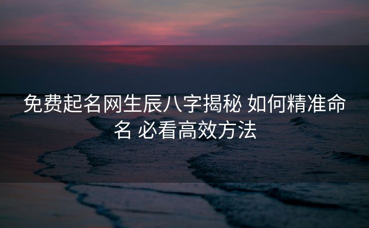 免费起名网生辰八字揭秘 如何精准命名 必看高效方法