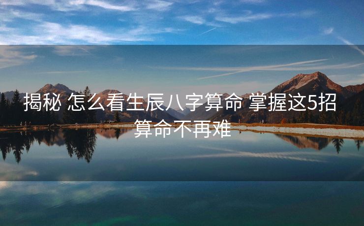 揭秘 怎么看生辰八字算命 掌握这5招 算命不再难