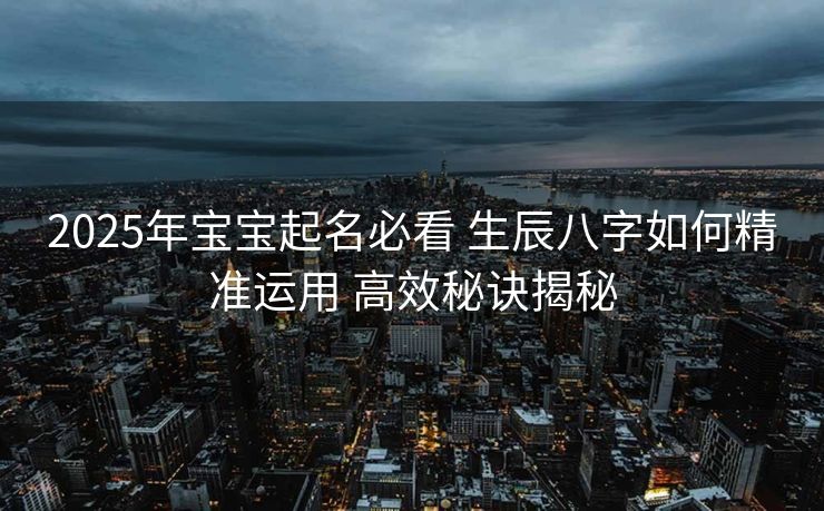 2025年宝宝起名必看 生辰八字如何精准运用 高效秘诀揭秘