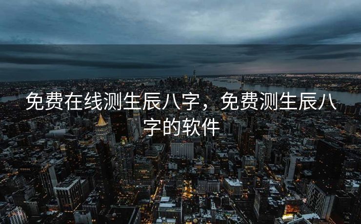 免费在线测生辰八字，免费测生辰八字的软件