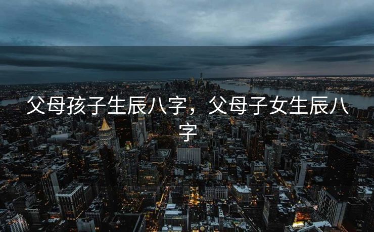 父母孩子生辰八字，父母子女生辰八字