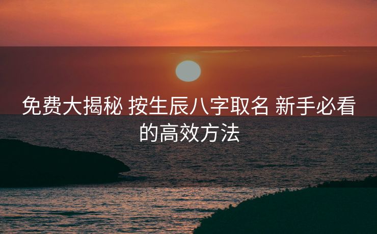 免费大揭秘 按生辰八字取名 新手必看的高效方法