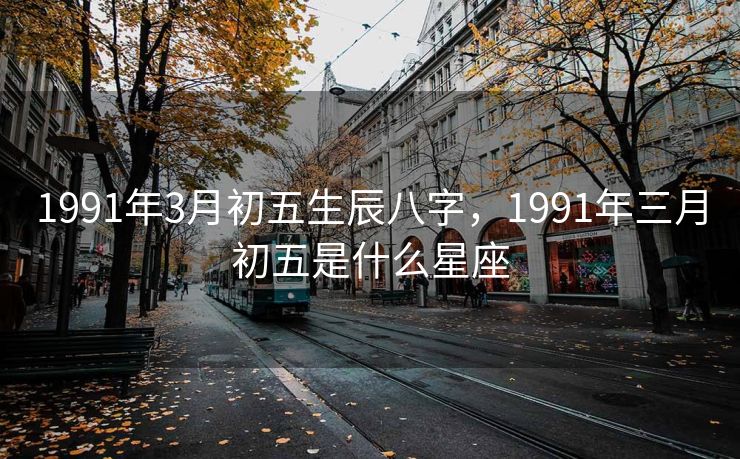 1991年3月初五生辰八字，1991年三月初五是什么星座