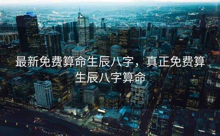 最新免费算命生辰八字，真正免费算生辰八字算命