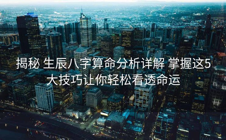 揭秘 生辰八字算命分析详解 掌握这5大技巧让你轻松看透命运