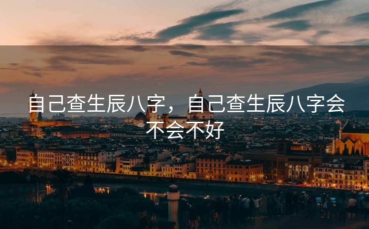 自己查生辰八字，自己查生辰八字会不会不好